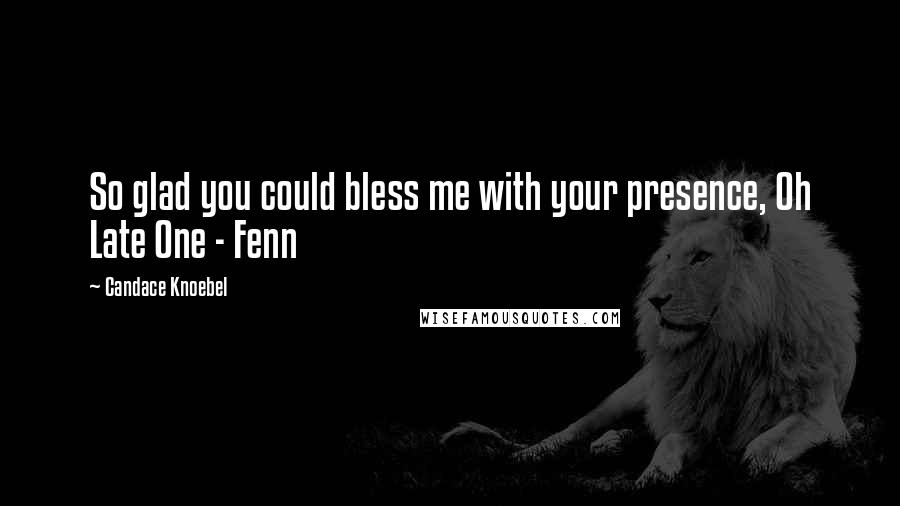 Candace Knoebel Quotes: So glad you could bless me with your presence, Oh Late One - Fenn