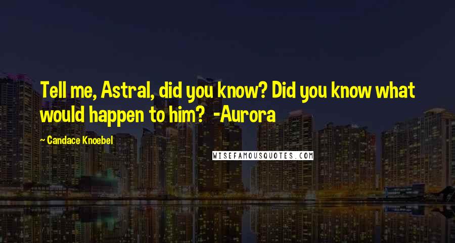 Candace Knoebel Quotes: Tell me, Astral, did you know? Did you know what would happen to him? -Aurora