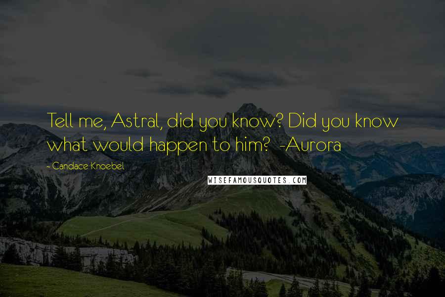 Candace Knoebel Quotes: Tell me, Astral, did you know? Did you know what would happen to him? -Aurora