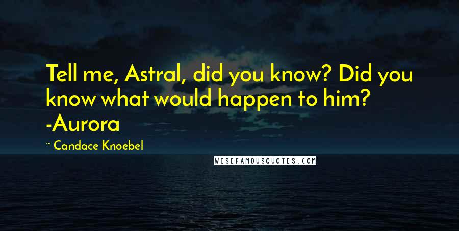 Candace Knoebel Quotes: Tell me, Astral, did you know? Did you know what would happen to him? -Aurora