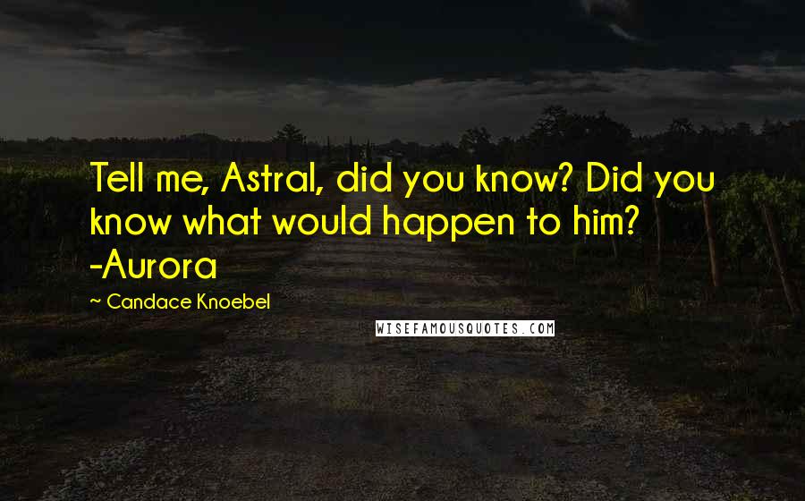 Candace Knoebel Quotes: Tell me, Astral, did you know? Did you know what would happen to him? -Aurora