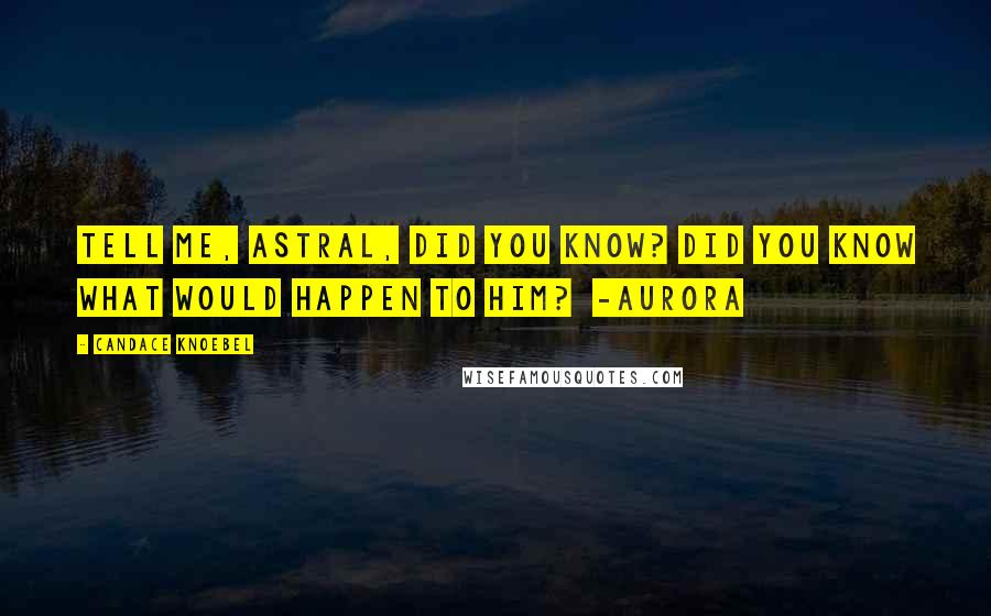Candace Knoebel Quotes: Tell me, Astral, did you know? Did you know what would happen to him? -Aurora