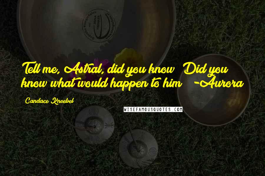 Candace Knoebel Quotes: Tell me, Astral, did you know? Did you know what would happen to him? -Aurora