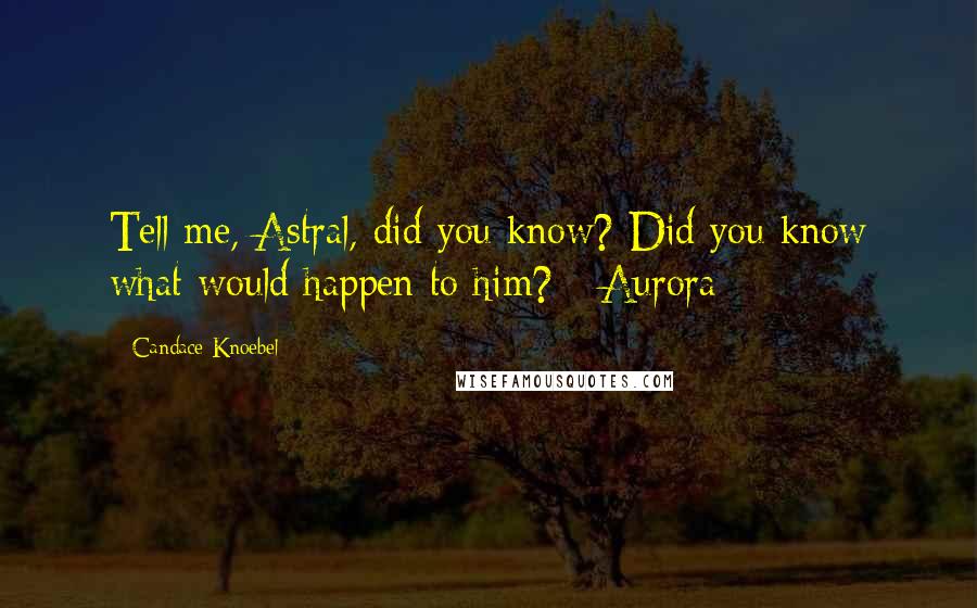 Candace Knoebel Quotes: Tell me, Astral, did you know? Did you know what would happen to him? -Aurora