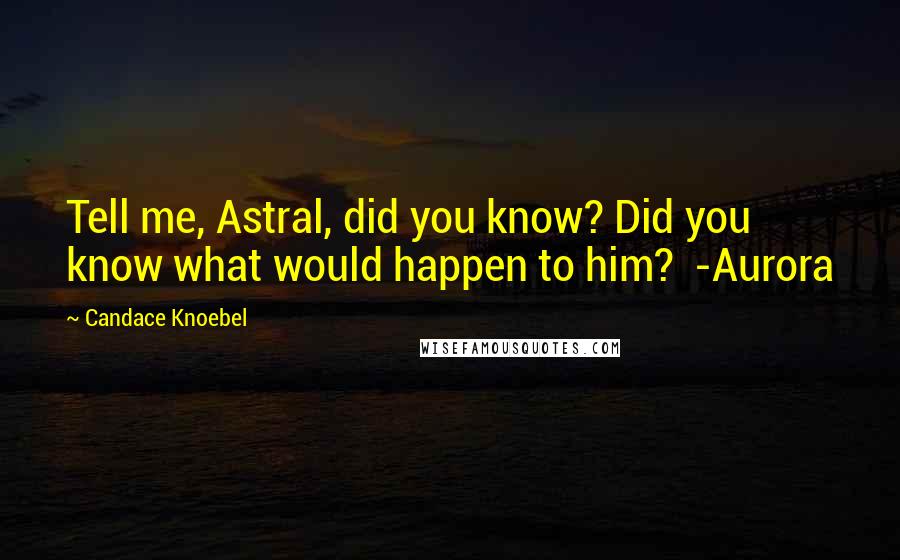 Candace Knoebel Quotes: Tell me, Astral, did you know? Did you know what would happen to him? -Aurora