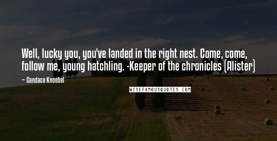 Candace Knoebel Quotes: Well, lucky you, you've landed in the right nest. Come, come, follow me, young hatchling. -Keeper of the chronicles (Alister)