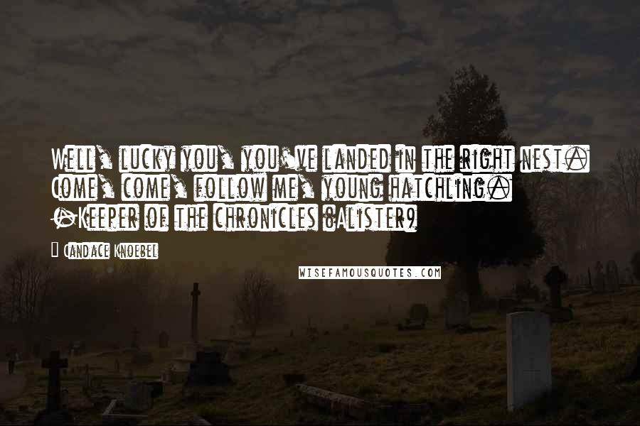 Candace Knoebel Quotes: Well, lucky you, you've landed in the right nest. Come, come, follow me, young hatchling. -Keeper of the chronicles (Alister)