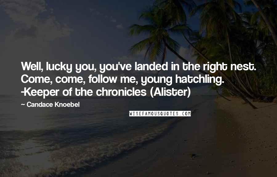 Candace Knoebel Quotes: Well, lucky you, you've landed in the right nest. Come, come, follow me, young hatchling. -Keeper of the chronicles (Alister)