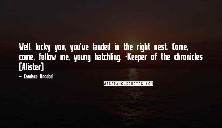 Candace Knoebel Quotes: Well, lucky you, you've landed in the right nest. Come, come, follow me, young hatchling. -Keeper of the chronicles (Alister)