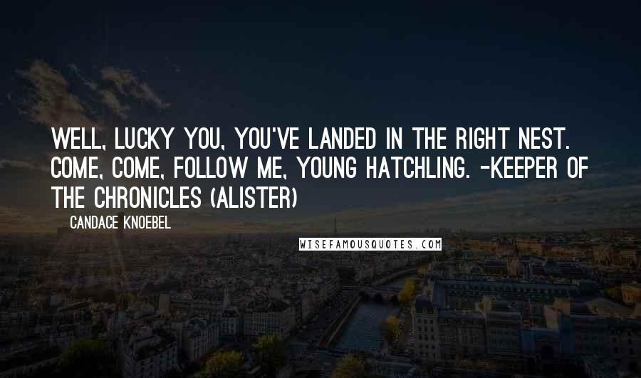 Candace Knoebel Quotes: Well, lucky you, you've landed in the right nest. Come, come, follow me, young hatchling. -Keeper of the chronicles (Alister)