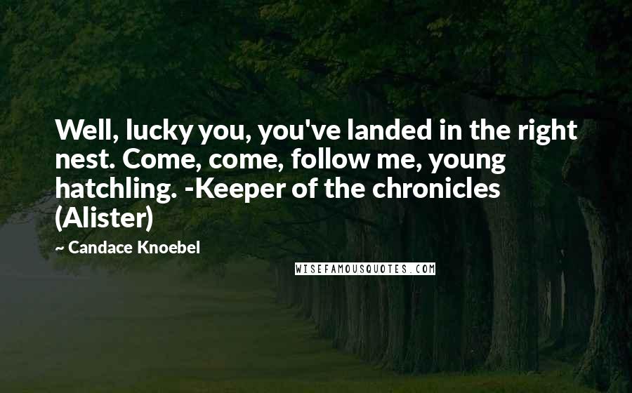 Candace Knoebel Quotes: Well, lucky you, you've landed in the right nest. Come, come, follow me, young hatchling. -Keeper of the chronicles (Alister)