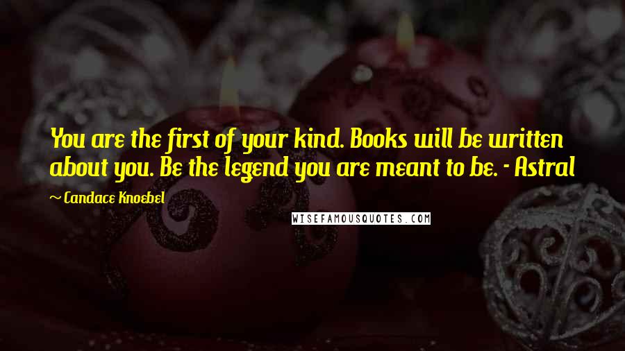 Candace Knoebel Quotes: You are the first of your kind. Books will be written about you. Be the legend you are meant to be. - Astral