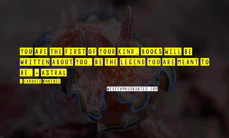 Candace Knoebel Quotes: You are the first of your kind. Books will be written about you. Be the legend you are meant to be. - Astral