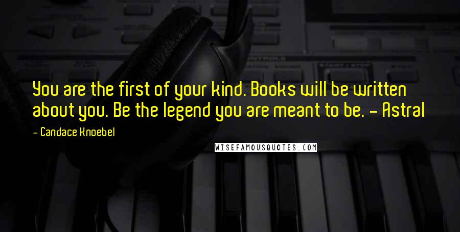 Candace Knoebel Quotes: You are the first of your kind. Books will be written about you. Be the legend you are meant to be. - Astral