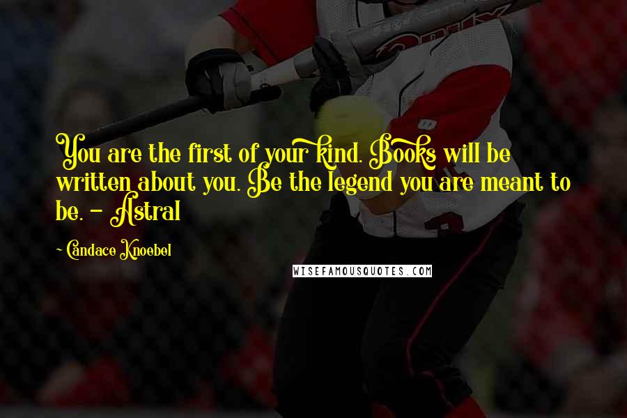 Candace Knoebel Quotes: You are the first of your kind. Books will be written about you. Be the legend you are meant to be. - Astral