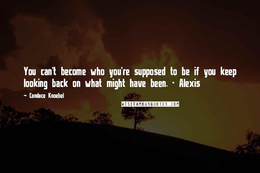 Candace Knoebel Quotes: You can't become who you're supposed to be if you keep looking back on what might have been. - Alexis