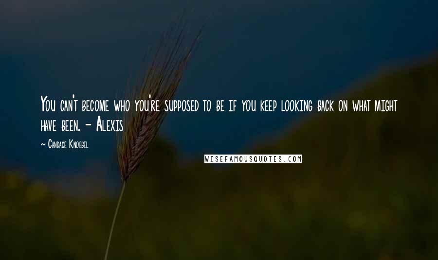 Candace Knoebel Quotes: You can't become who you're supposed to be if you keep looking back on what might have been. - Alexis