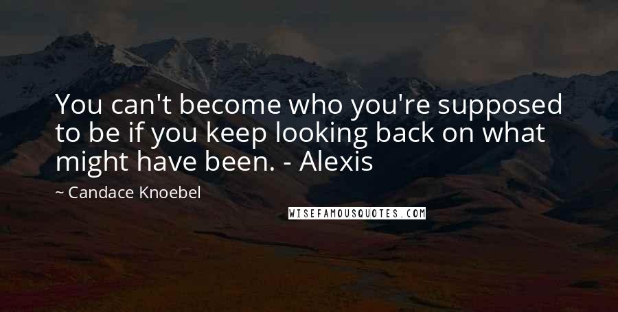 Candace Knoebel Quotes: You can't become who you're supposed to be if you keep looking back on what might have been. - Alexis