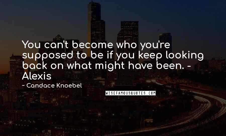 Candace Knoebel Quotes: You can't become who you're supposed to be if you keep looking back on what might have been. - Alexis
