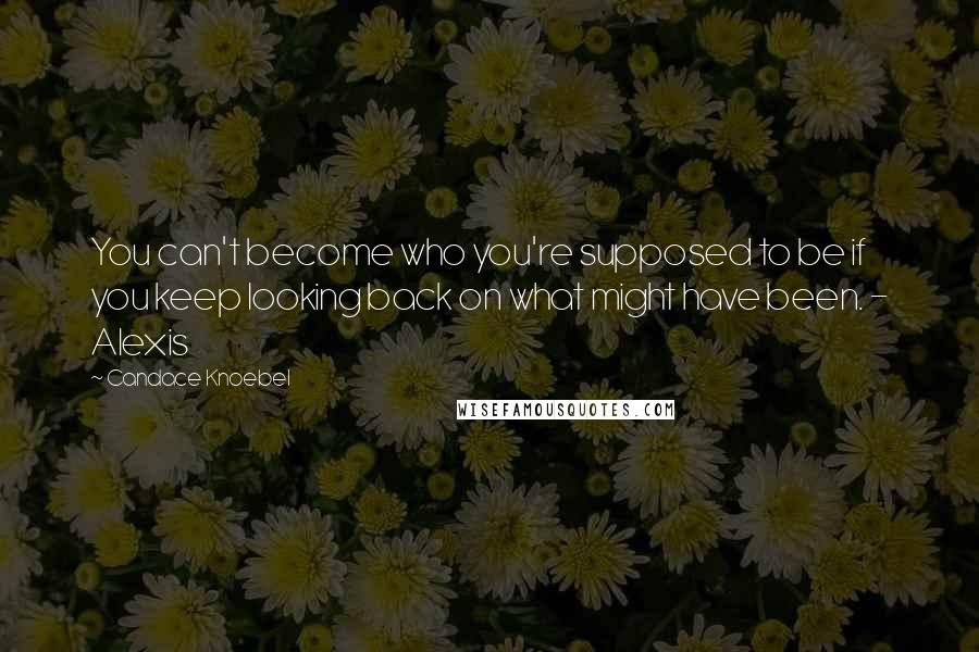 Candace Knoebel Quotes: You can't become who you're supposed to be if you keep looking back on what might have been. - Alexis
