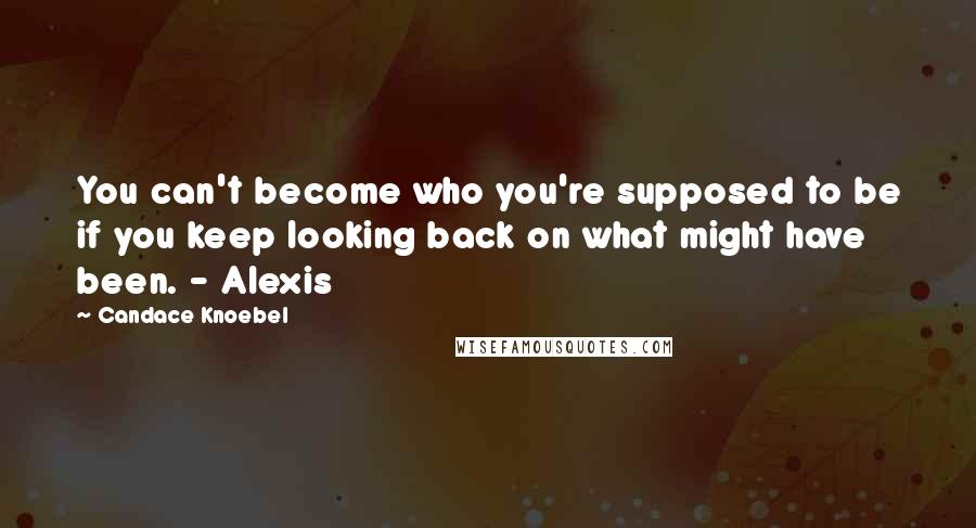 Candace Knoebel Quotes: You can't become who you're supposed to be if you keep looking back on what might have been. - Alexis