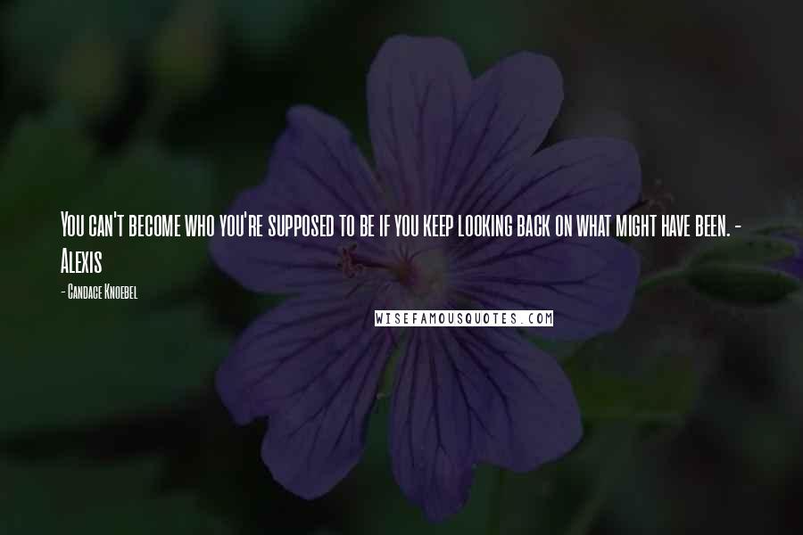 Candace Knoebel Quotes: You can't become who you're supposed to be if you keep looking back on what might have been. - Alexis