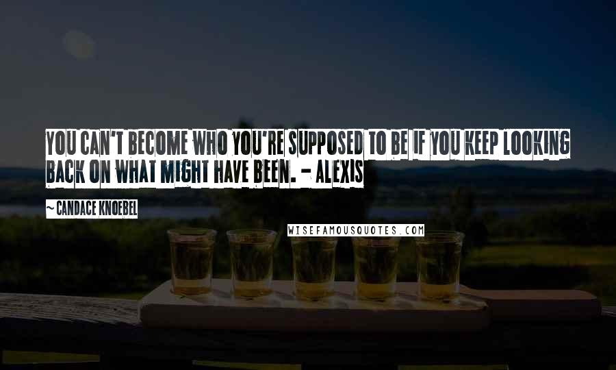 Candace Knoebel Quotes: You can't become who you're supposed to be if you keep looking back on what might have been. - Alexis