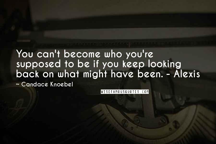 Candace Knoebel Quotes: You can't become who you're supposed to be if you keep looking back on what might have been. - Alexis