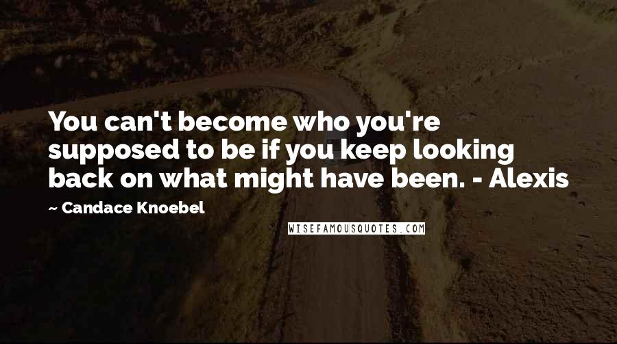 Candace Knoebel Quotes: You can't become who you're supposed to be if you keep looking back on what might have been. - Alexis