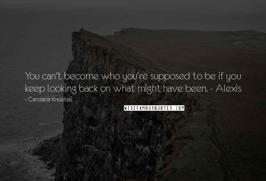 Candace Knoebel Quotes: You can't become who you're supposed to be if you keep looking back on what might have been. - Alexis