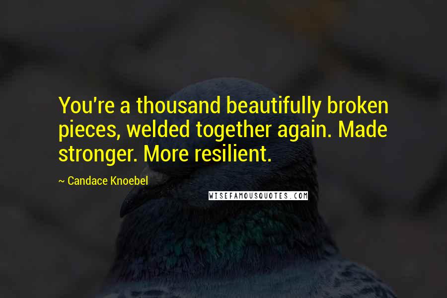 Candace Knoebel Quotes: You're a thousand beautifully broken pieces, welded together again. Made stronger. More resilient.