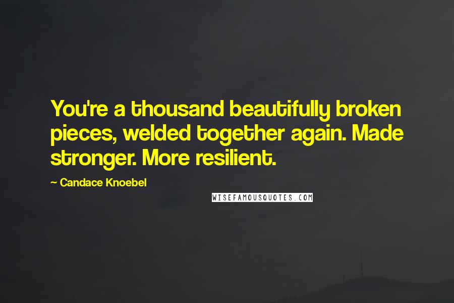 Candace Knoebel Quotes: You're a thousand beautifully broken pieces, welded together again. Made stronger. More resilient.
