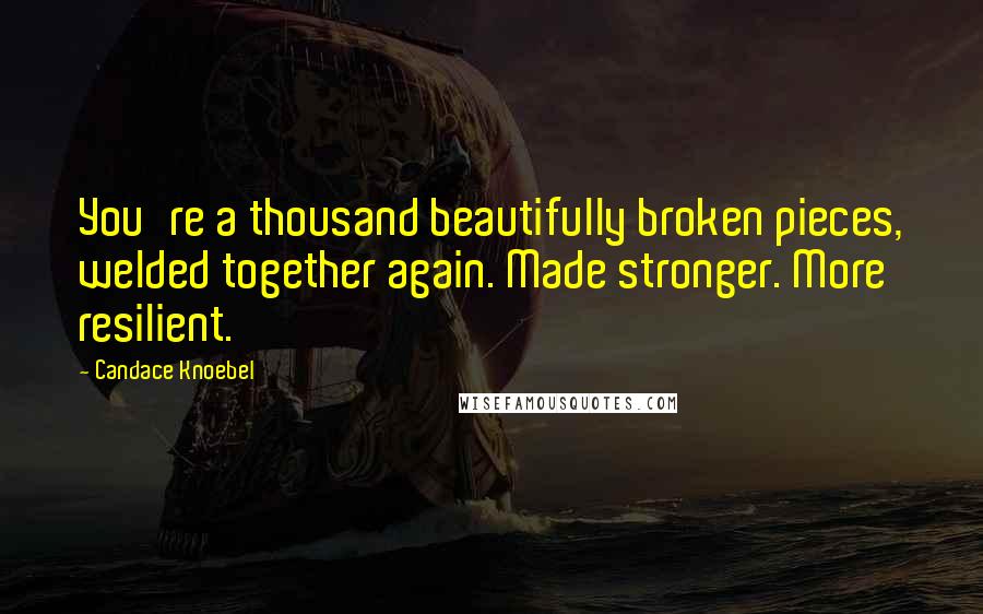 Candace Knoebel Quotes: You're a thousand beautifully broken pieces, welded together again. Made stronger. More resilient.