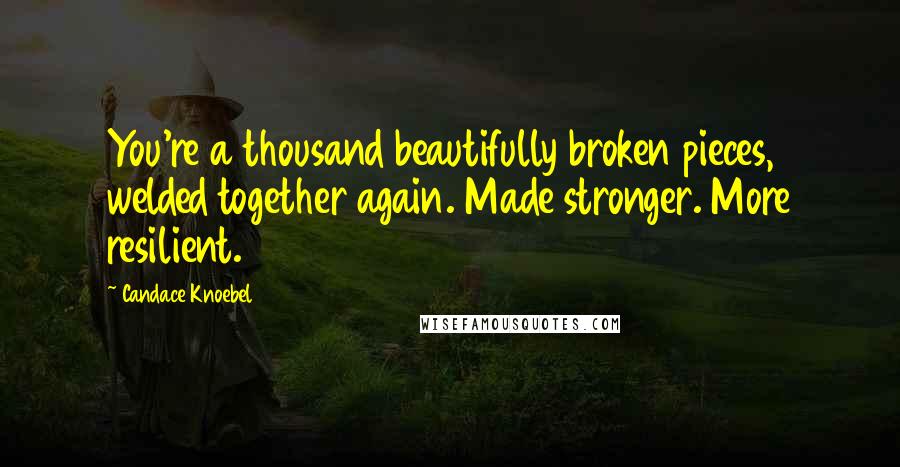 Candace Knoebel Quotes: You're a thousand beautifully broken pieces, welded together again. Made stronger. More resilient.