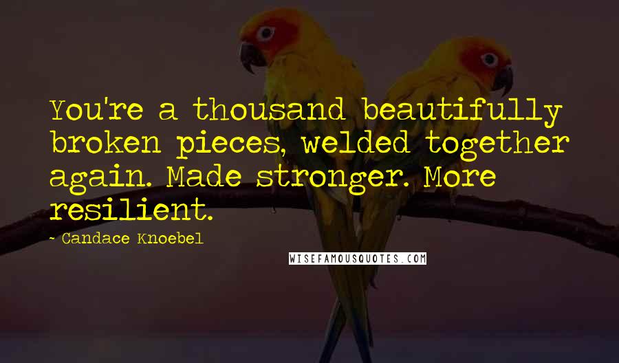Candace Knoebel Quotes: You're a thousand beautifully broken pieces, welded together again. Made stronger. More resilient.