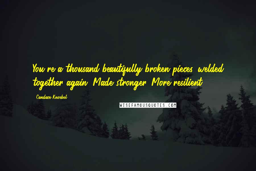 Candace Knoebel Quotes: You're a thousand beautifully broken pieces, welded together again. Made stronger. More resilient.