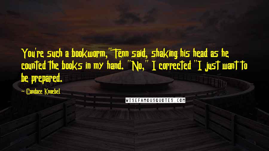 Candace Knoebel Quotes: You're such a bookworm," Fenn said, shaking his head as he counted the books in my hand. "No," I corrected "I just want to be prepared.