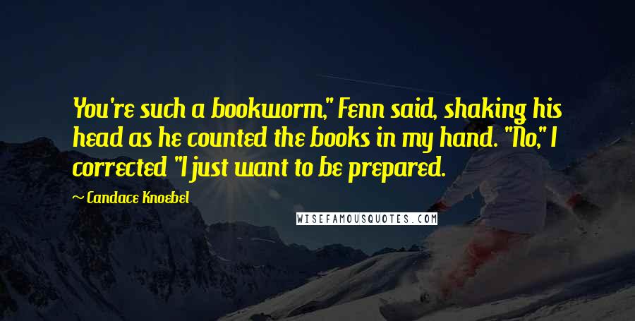 Candace Knoebel Quotes: You're such a bookworm," Fenn said, shaking his head as he counted the books in my hand. "No," I corrected "I just want to be prepared.