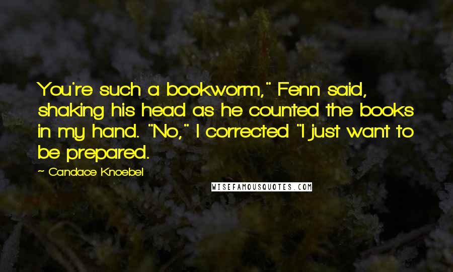 Candace Knoebel Quotes: You're such a bookworm," Fenn said, shaking his head as he counted the books in my hand. "No," I corrected "I just want to be prepared.