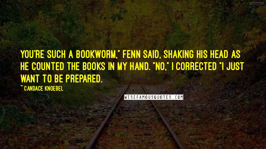 Candace Knoebel Quotes: You're such a bookworm," Fenn said, shaking his head as he counted the books in my hand. "No," I corrected "I just want to be prepared.