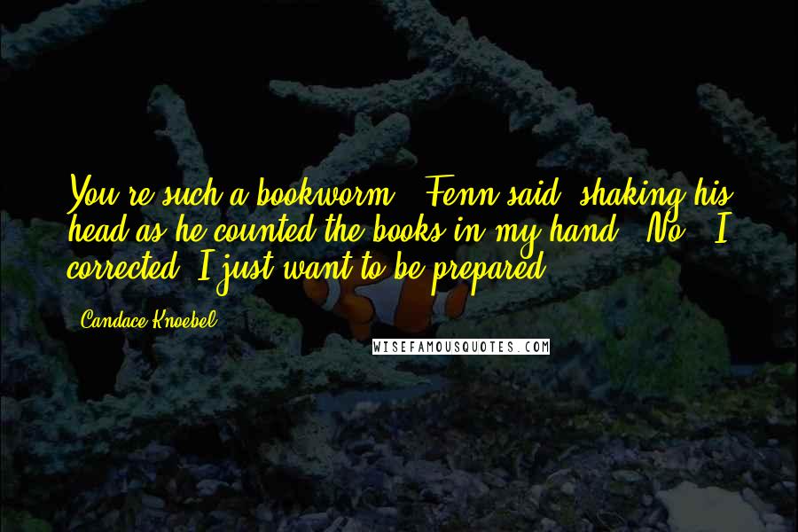 Candace Knoebel Quotes: You're such a bookworm," Fenn said, shaking his head as he counted the books in my hand. "No," I corrected "I just want to be prepared.