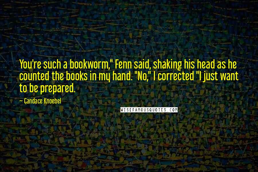 Candace Knoebel Quotes: You're such a bookworm," Fenn said, shaking his head as he counted the books in my hand. "No," I corrected "I just want to be prepared.
