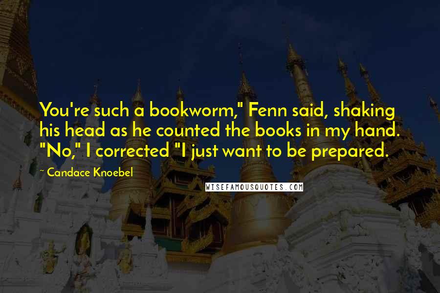 Candace Knoebel Quotes: You're such a bookworm," Fenn said, shaking his head as he counted the books in my hand. "No," I corrected "I just want to be prepared.