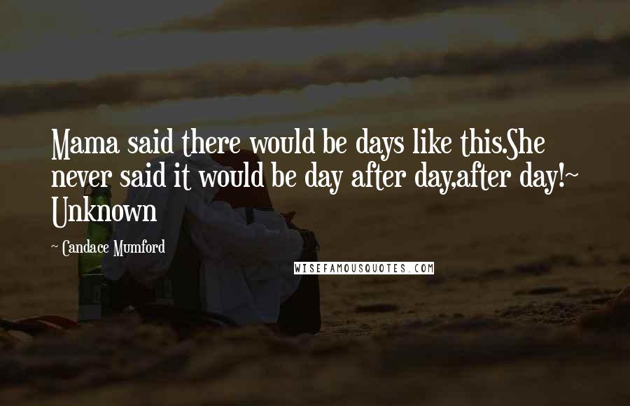 Candace Mumford Quotes: Mama said there would be days like this.She never said it would be day after day,after day!~ Unknown