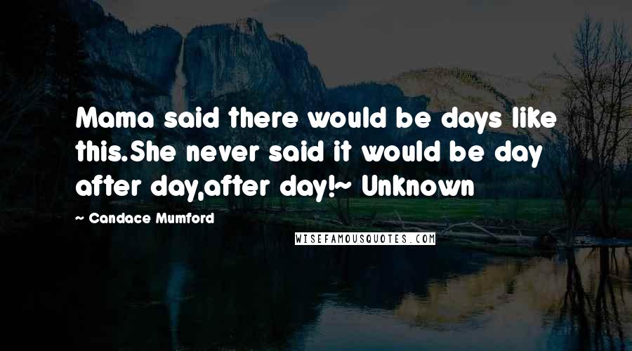 Candace Mumford Quotes: Mama said there would be days like this.She never said it would be day after day,after day!~ Unknown