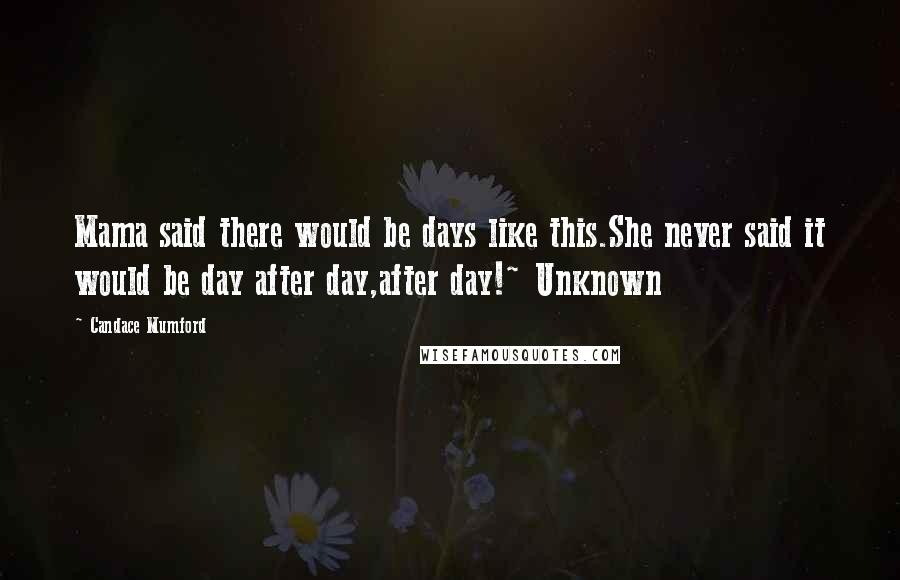 Candace Mumford Quotes: Mama said there would be days like this.She never said it would be day after day,after day!~ Unknown