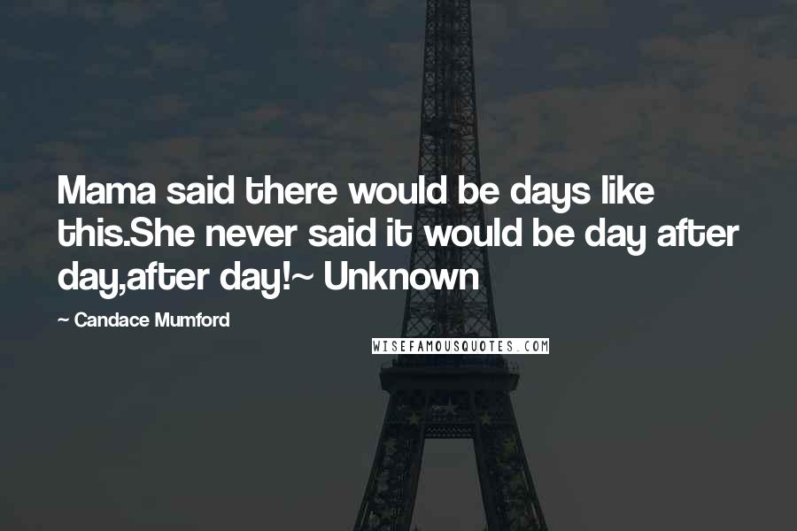 Candace Mumford Quotes: Mama said there would be days like this.She never said it would be day after day,after day!~ Unknown