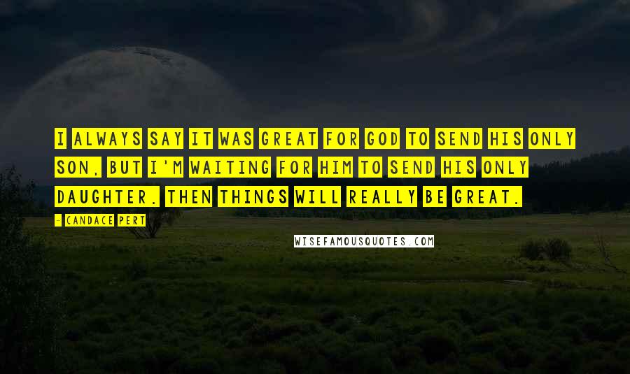 Candace Pert Quotes: I always say it was great for God to send his only son, but I'm waiting for him to send his only daughter. Then things will really be great.