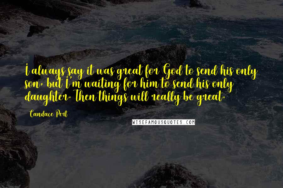 Candace Pert Quotes: I always say it was great for God to send his only son, but I'm waiting for him to send his only daughter. Then things will really be great.