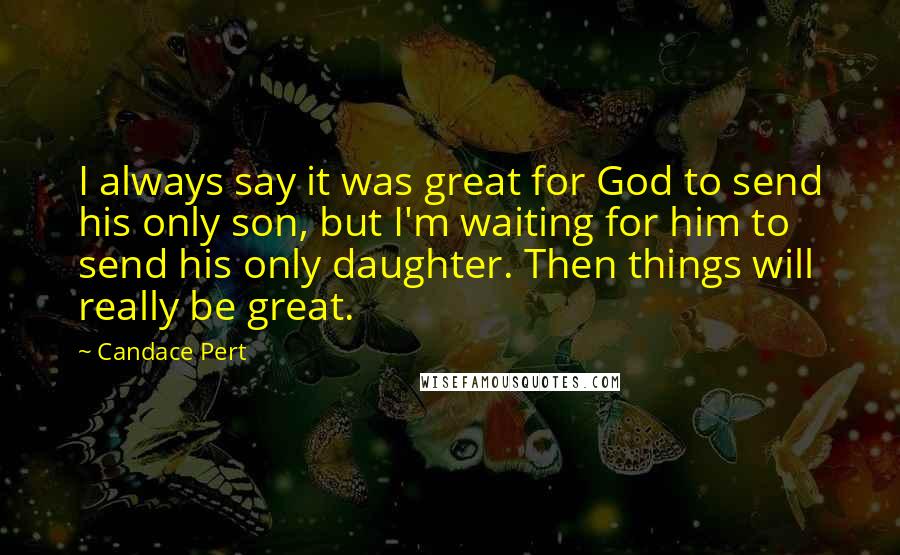 Candace Pert Quotes: I always say it was great for God to send his only son, but I'm waiting for him to send his only daughter. Then things will really be great.